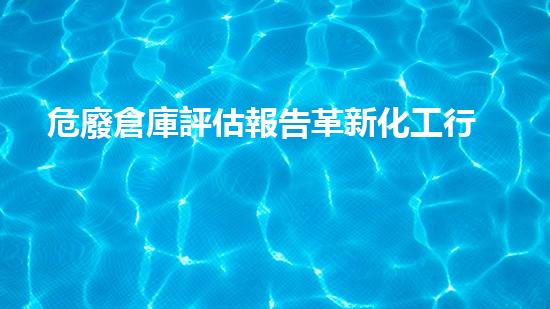 危廢倉庫評估報告革新化工行業(yè)：突破性技術(shù)改變你的工作方式？